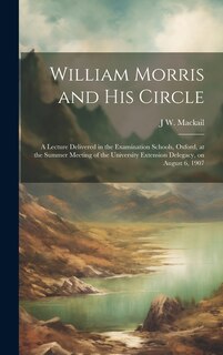 Front cover_William Morris and his Circle; a Lecture Delivered in the Examination Schools, Oxford, at the Summer Meeting of the University Extension Delegacy, on August 6, 1907