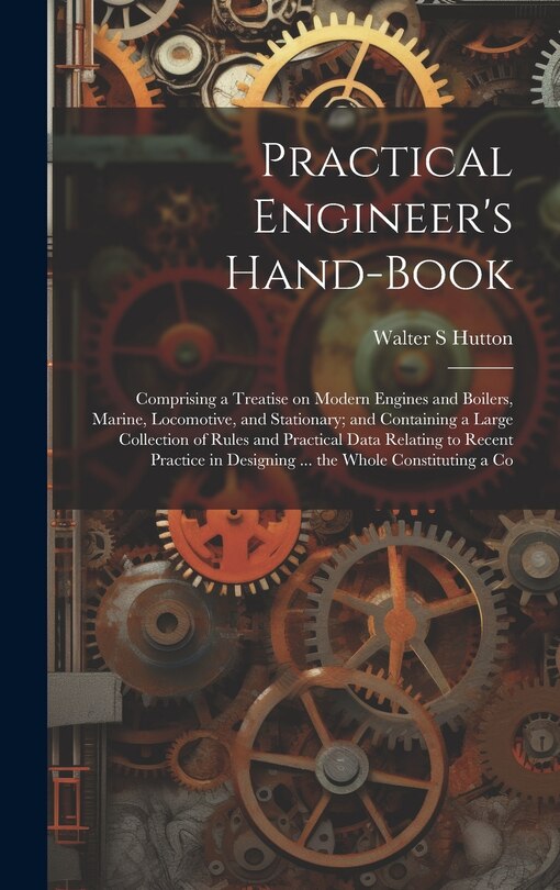 Front cover_Practical Engineer's Hand-book; Comprising a Treatise on Modern Engines and Boilers, Marine, Locomotive, and Stationary; and Containing a Large Collection of Rules and Practical Data Relating to Recent Practice in Designing ... the Whole Constituting a Co