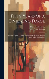 Front cover_Fifty Years of a Civilizing Force; an Historical and a Critical Study of the Work of the National Board of Fire Underwriters