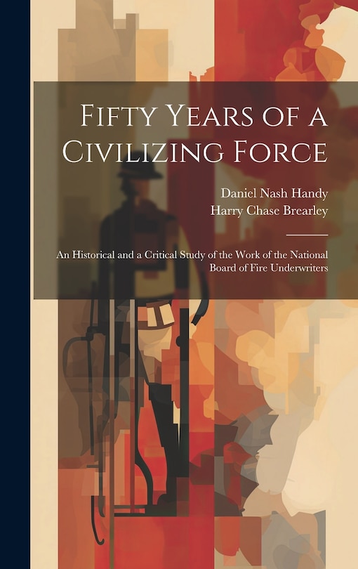 Front cover_Fifty Years of a Civilizing Force; an Historical and a Critical Study of the Work of the National Board of Fire Underwriters