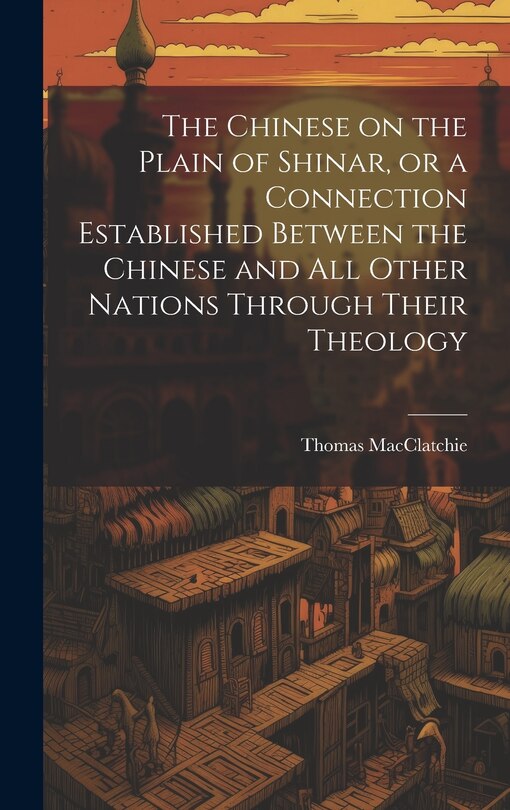 Front cover_The Chinese on the Plain of Shinar, or a Connection Established Between the Chinese and all Other Nations Through Their Theology