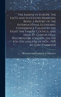 Front cover_The Famine in Europe, the Facts and Suggested Remedies, Being a Report of the International Economic Conference Called by the Fight the Famine Council and Held at Caxton Hall, Westminster, London, on the 4th, 5th and 6th of Nov., 1919, by Lord Parmoor
