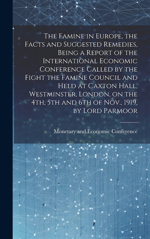 Front cover_The Famine in Europe, the Facts and Suggested Remedies, Being a Report of the International Economic Conference Called by the Fight the Famine Council and Held at Caxton Hall, Westminster, London, on the 4th, 5th and 6th of Nov., 1919, by Lord Parmoor