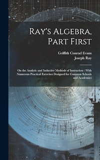 Ray's Algebra, Part First: On the Analytic and Inductive Methods of Instruction: With Numerous Practical Exercises Designed for Common Schools and Academics