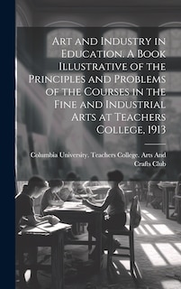 Front cover_Art and Industry in Education. A Book Illustrative of the Principles and Problems of the Courses in the Fine and Industrial Arts at Teachers College, 1913