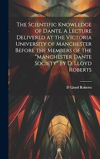 Front cover_The Scientific Knowledge of Dante. A Lecture Delivered at the Victoria University of Manchester Before the Members of the Manchester Dante Society by D. Lloyd Roberts