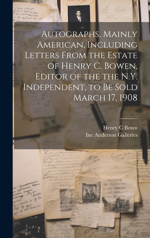 Couverture_Autographs, Mainly American, Including Letters From the Estate of Henry C. Bowen, Editor of the the N.Y. Independent, to be Sold March 17, 1908