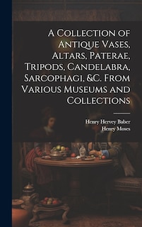 Couverture_A Collection of Antique Vases, Altars, Paterae, Tripods, Candelabra, Sarcophagi, &c. From Various Museums and Collections