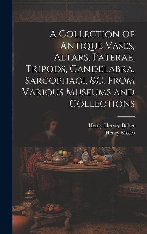 Couverture_A Collection of Antique Vases, Altars, Paterae, Tripods, Candelabra, Sarcophagi, &c. From Various Museums and Collections