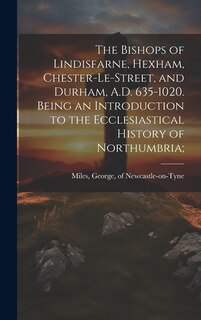 Couverture_The Bishops of Lindisfarne, Hexham, Chester-le-Street, and Durham, A.D. 635-1020. Being an Introduction to the Ecclesiastical History of Northumbria;