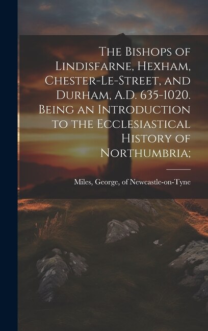 Couverture_The Bishops of Lindisfarne, Hexham, Chester-le-Street, and Durham, A.D. 635-1020. Being an Introduction to the Ecclesiastical History of Northumbria;