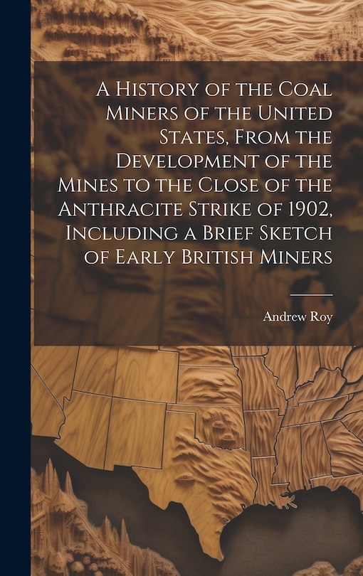 Front cover_A History of the Coal Miners of the United States, From the Development of the Mines to the Close of the Anthracite Strike of 1902, Including a Brief Sketch of Early British Miners