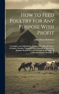 Front cover_How to Feed Poultry for any Purpose With Profit; a Complete and Authoritative Treatise on Feeding all Classes of Poultry--nutritive Values of Feeds--formulas to Meet Every Probable Requirement and for Fowls Kept Under all Conditions--practical Rules for F