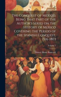 Front cover_The Conquest of Mexico, Being That Part of the Author's Series on the History of Mexico Covering the Period of the Spanish Conquest, 1516-1803; Volume 1