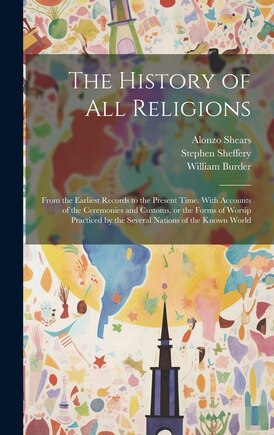 The History of all Religions: From the Earliest Records to the Present Time. With Accounts of the Ceremonies and Customs, or the Forms of Worsip Practiced by the Several Nations of the Known World