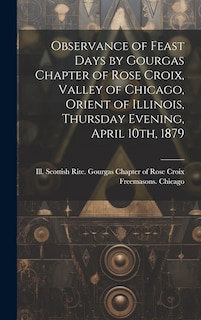 Couverture_Observance of Feast Days by Gourgas Chapter of Rose Croix, Valley of Chicago, Orient of Illinois, Thursday Evening, April 10th, 1879