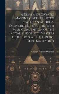 Front cover_A Review of Cryptic Masonry in the United States. An Address, Delivered Before the Fifth Mass Convention of the Royal and Select Masters of Illinois, at Galesburg, September 5, 1895