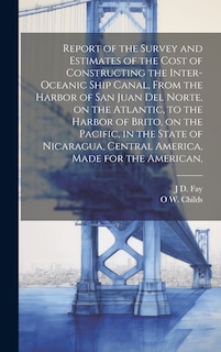 Couverture_Report of the Survey and Estimates of the Cost of Constructing the Inter-oceanic Ship Canal, From the Harbor of San Juan del Norte, on the Atlantic, to the Harbor of Brito, on the Pacific, in the State of Nicaragua, Central America, Made for the American,