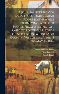 Couverture_A Journal Kept by Miss Sarah Foote (Mrs. Sarah Foote Smith) While Journeying With her People From Wellington, Ohio to Footeville, Town of Nepeuskun, Winnebago County, Wisconsin, April 15 to May 10, 1846