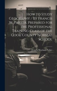 Couverture_How to Study Geography / By Francis W. Parker. Prepared for the Professional Training Class of the Cook County Normal School