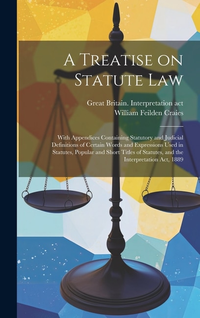 A Treatise on Statute Law: With Appendices Containing Statutory and Judicial Definitions of Certain Words and Expressions Used in Statutes, Popular and Short Titles of Statutes, and the Interpretation Act, 1889