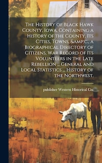 Couverture_The History of Black Hawk County, Iowa, Containing a History of the County, its Cities, Towns, &c., a Biographical Directory of Citizens, war Record of its Volunteers in the Late Rebellion ... General and Local Statistics ... History of the Northwest,
