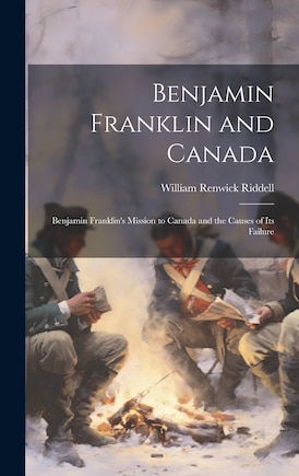 Benjamin Franklin and Canada: Benjamin Franklin's Mission to Canada and the Causes of its Failure