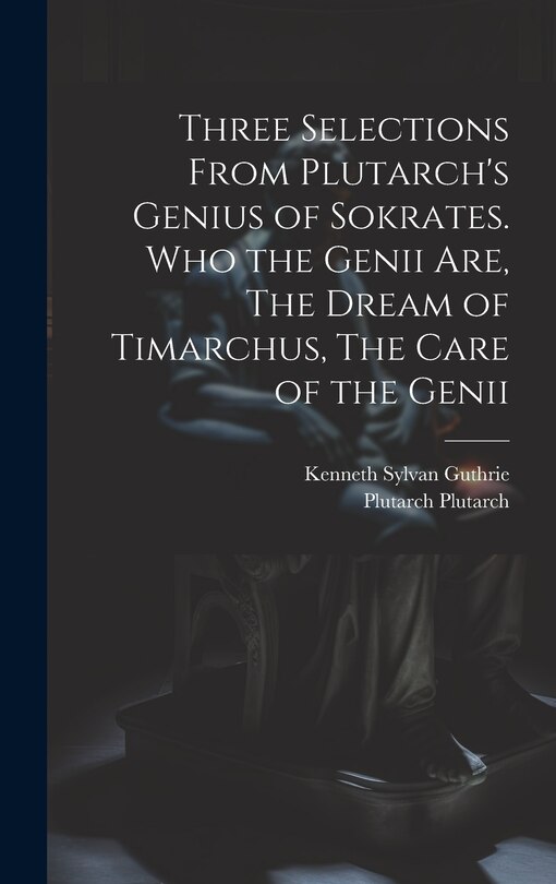 Front cover_Three Selections From Plutarch's Genius of Sokrates. Who the Genii are, The Dream of Timarchus, The Care of the Genii