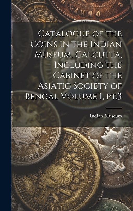 Front cover_Catalogue of the Coins in the Indian Museum, Calcutta, Including the Cabinet of the Asiatic Society of Bengal Volume 1, pt.3