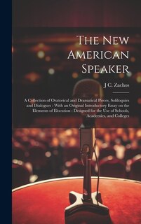 The new American Speaker: A Collection of Oratorical and Dramatical Pieces, Soliloquies and Dialogues: With an Original Introductory Essay on the Elements of Elocution: Designed for the use of Schools, Academies, and Colleges