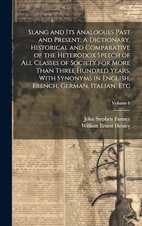 Couverture_Slang and its Analogues Past and Present. A Dictionary, Historical and Comparative of the Heterodox Speech of all Classes of Society for More Than Three Hundred Years. With Synonyms in English, French, German, Italian, etc; Volume 6