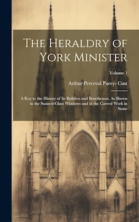Couverture_The Heraldry of York Minister; a key to the History of its Builders and Benefactors. As Shewn in the Stained-glass Windows and in the Carved Work in Stone; Volume 1