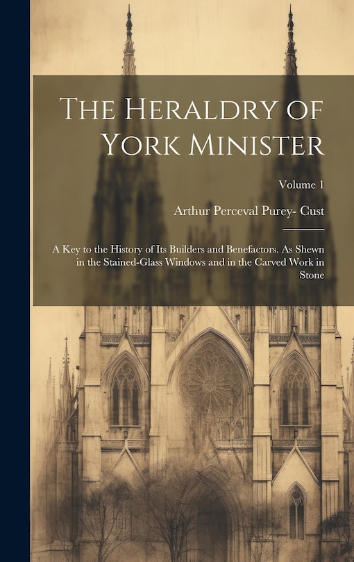 Couverture_The Heraldry of York Minister; a key to the History of its Builders and Benefactors. As Shewn in the Stained-glass Windows and in the Carved Work in Stone; Volume 1