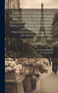 Front cover_Description générale de la ville de Lyon et des anciennes provinces du Lyonnais & du Beaujolais. Publièe et annotée par la Société de topographie historique de Lyon, et précédée d'une notice sur N. de Nicolay par Victor Advielle