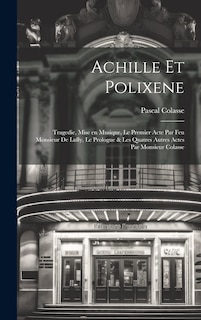 Couverture_Achille et Polixene; tragedie, mise en musique, le premier acte par feu Monsieur de Lully, le prologue & les quatres autres actes par Monsieur Colasse