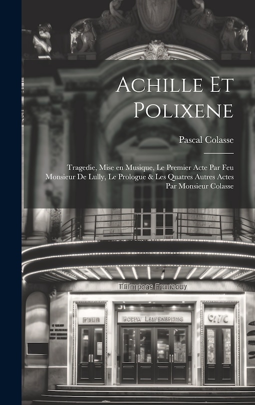 Couverture_Achille et Polixene; tragedie, mise en musique, le premier acte par feu Monsieur de Lully, le prologue & les quatres autres actes par Monsieur Colasse