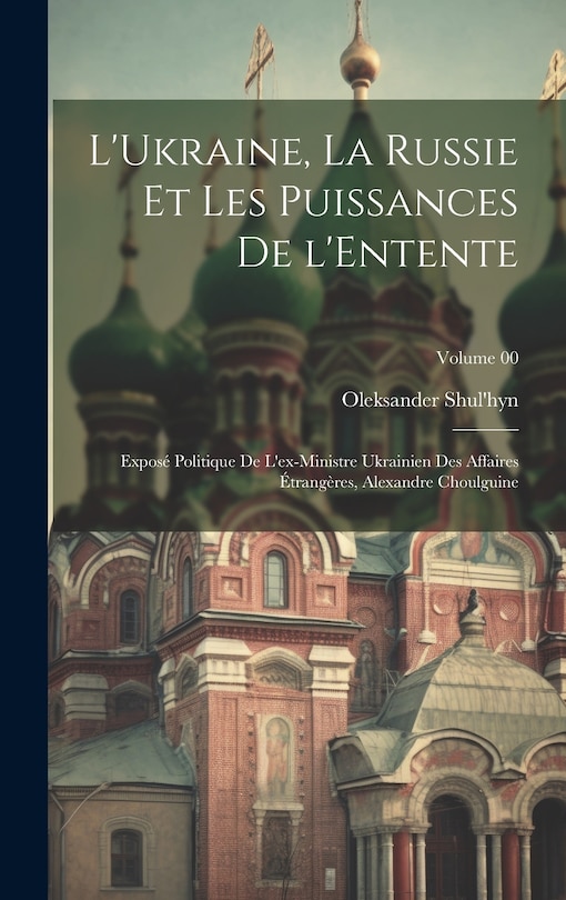 Front cover_L'Ukraine, la Russie et les puissances de l'Entente; exposé politique de l'ex-ministre ukrainien des affaires étrangères, Alexandre Choulguine; Volume 00