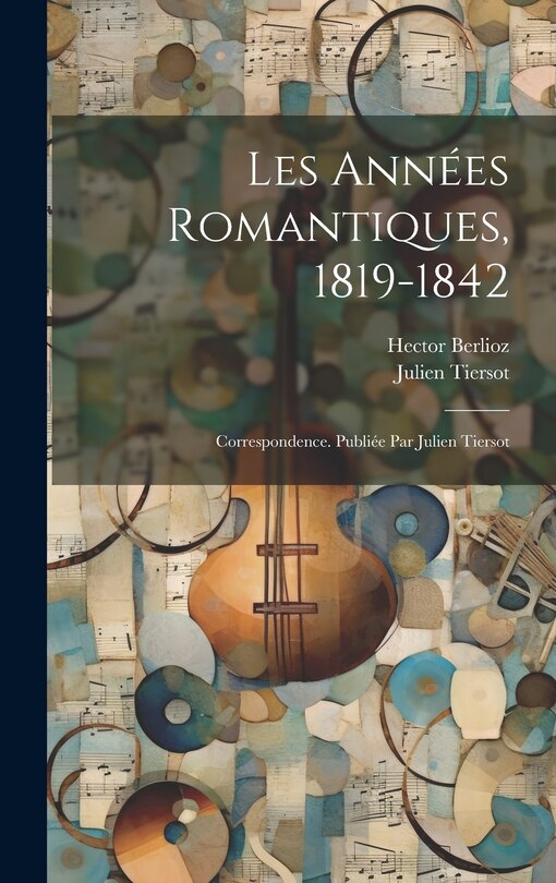 Front cover_Les années romantiques, 1819-1842; correspondence. Publiée par Julien Tiersot