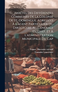 Front cover_Arrêtés des différentes communes de la colonie de St.-Domingue, adressées à l'agent particulier du Directoire, au générale en chef, et à l'administration municipale du Cap