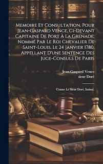 Couverture_Memoire et consultation, pour Jean-Gaspard Vence, ci-devant capitaine de Port à la Grenade, nommé par le Roi chevalier de Saint-Louis, le 24 janvier 1780, appellant d'une sentence des juge-consuls de Paris; contre le sieur Doré, intimé.