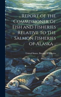 Front cover_Report of the Commissioner of Fish and Fisheries Relative to the Salmon Fisheries of Alaska ..