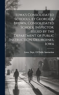 Front cover_Iowa's Consolidated Schools, by George A. Brown, Consolidated School Inspector. Issued by the Department of Public Instruction, Des Moines, Iowa