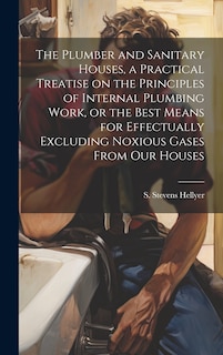 Couverture_The Plumber and Sanitary Houses, a Practical Treatise on the Principles of Internal Plumbing Work, or the Best Means for Effectually Excluding Noxious Gases From our Houses