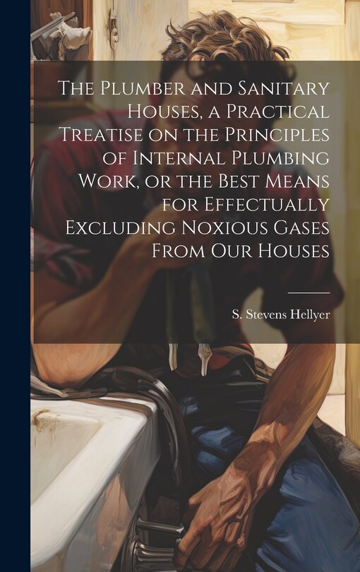 Couverture_The Plumber and Sanitary Houses, a Practical Treatise on the Principles of Internal Plumbing Work, or the Best Means for Effectually Excluding Noxious Gases From our Houses