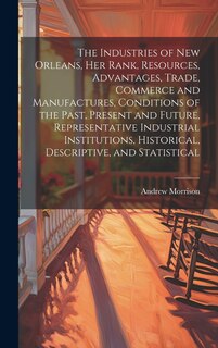 Couverture_The Industries of New Orleans, her Rank, Resources, Advantages, Trade, Commerce and Manufactures, Conditions of the Past, Present and Future, Representative Industrial Institutions, Historical, Descriptive, and Statistical
