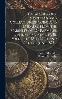 Couverture_Catalogue of a Miscellaneous Collection of Coins and Medals ... From the Cabinets of L.G. Parmelee ... and G.F. Seavey ... to be Sold ... the 18th, 19th, and 20th of June, 1873 ...