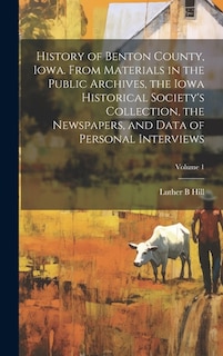 History of Benton County, Iowa. From Materials in the Public Archives, the Iowa Historical Society's Collection, the Newspapers, and Data of Personal Interviews; Volume 1