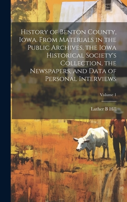 History of Benton County, Iowa. From Materials in the Public Archives, the Iowa Historical Society's Collection, the Newspapers, and Data of Personal Interviews; Volume 1