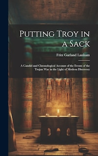 Couverture_Putting Troy in a Sack; a Candid and Chronological Account of the Events of the Trojan war in the Light of Modern Discovery