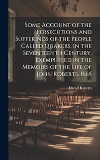 Couverture_Some Account of the Persecutions and Sufferings of the People Called Quakers, in the Seventeenth Century, Exemplified in the Memoirs of the Life of John Roberts. 1665